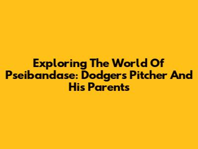 Exploring The World Of Pseibandase: Dodgers Pitcher And His Parents