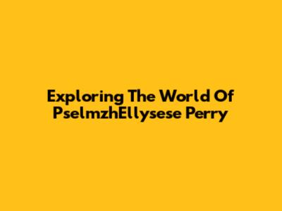 Exploring The World Of PselmzhEllysese Perry