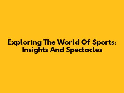 Exploring The World Of Sports: Insights And Spectacles