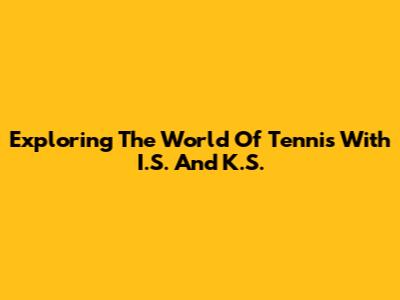 Exploring The World Of Tennis With I.S. And K.S.