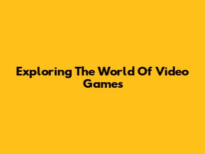 Exploring The World Of Video Games