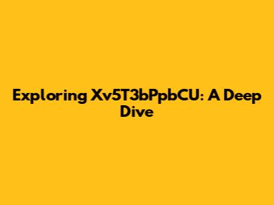 Exploring Xv5T3bPpbCU: A Deep Dive