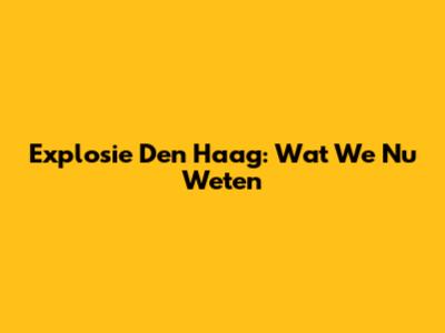 Explosie Den Haag: Wat We Nu Weten