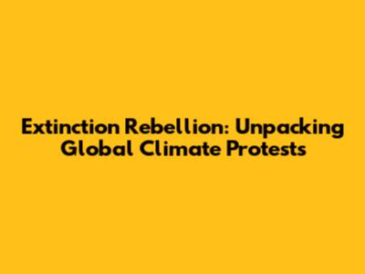 Extinction Rebellion: Unpacking Global Climate Protests