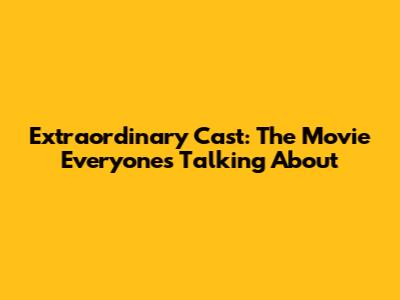 Extraordinary Cast: The Movie Everyone's Talking About