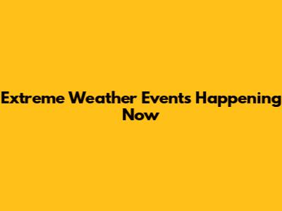 Extreme Weather Events Happening Now
