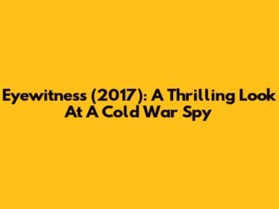 Eyewitness (2017): A Thrilling Look At A Cold War Spy
