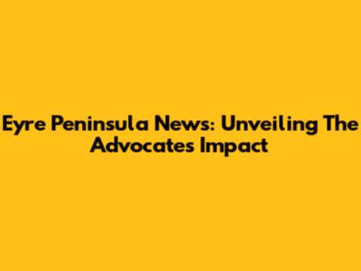 Eyre Peninsula News: Unveiling The Advocate's Impact