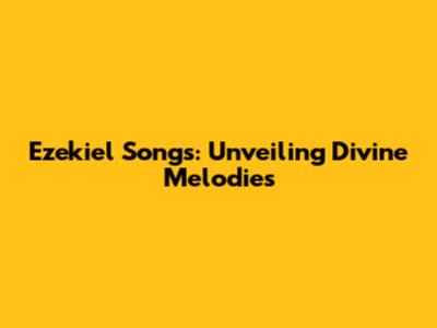 Ezekiel Songs: Unveiling Divine Melodies