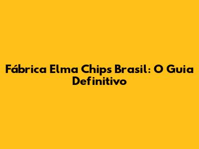 Fábrica Elma Chips Brasil: O Guia Definitivo