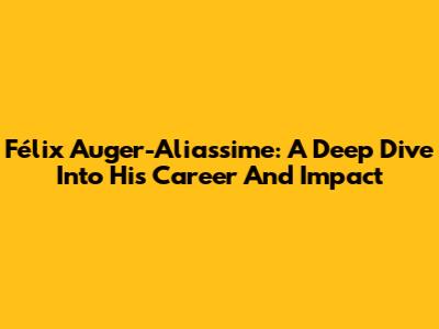 Félix Auger-Aliassime: A Deep Dive Into His Career And Impact