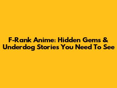 F-Rank Anime: Hidden Gems & Underdog Stories You Need To See