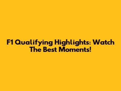 F1 Qualifying Highlights: Watch The Best Moments!