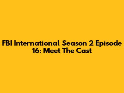 FBI International Season 2 Episode 16: Meet The Cast