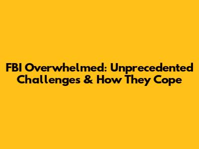 FBI Overwhelmed: Unprecedented Challenges & How They Cope