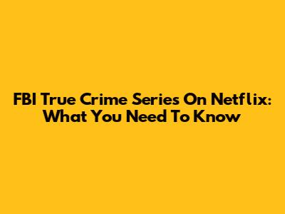 FBI True Crime Series On Netflix: What You Need To Know