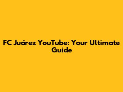 FC Juárez YouTube: Your Ultimate Guide