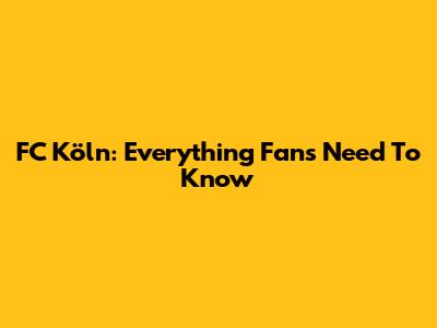 FC Köln: Everything Fans Need To Know