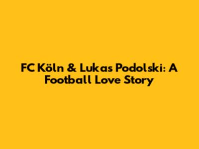 FC Köln & Lukas Podolski: A Football Love Story