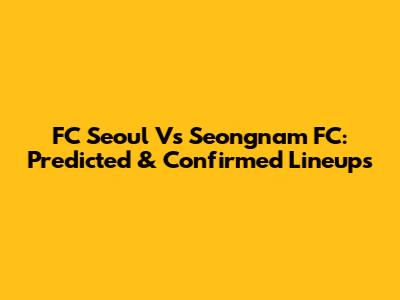 FC Seoul Vs Seongnam FC: Predicted & Confirmed Lineups