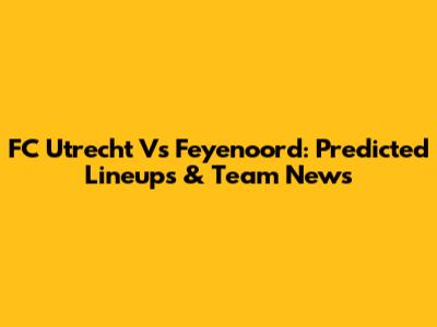 FC Utrecht Vs Feyenoord: Predicted Lineups & Team News