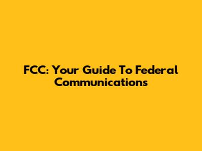 FCC: Your Guide To Federal Communications