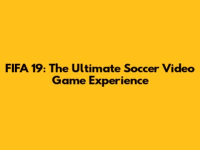 FIFA 19: The Ultimate Soccer Video Game Experience
