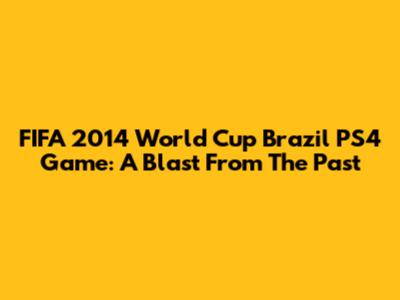 FIFA 2014 World Cup Brazil PS4 Game: A Blast From The Past