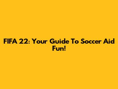 FIFA 22: Your Guide To Soccer Aid Fun!