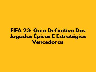 FIFA 23: Guia Definitivo Das Jogadas Épicas E Estratégias Vencedoras