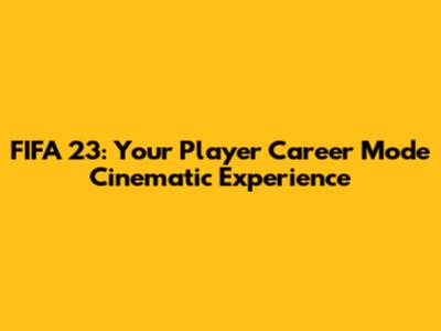 FIFA 23: Your Player Career Mode Cinematic Experience