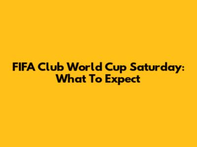 FIFA Club World Cup Saturday: What To Expect