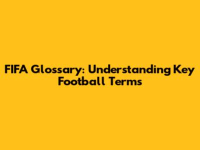 FIFA Glossary: Understanding Key Football Terms