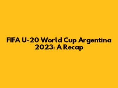 FIFA U-20 World Cup Argentina 2023: A Recap