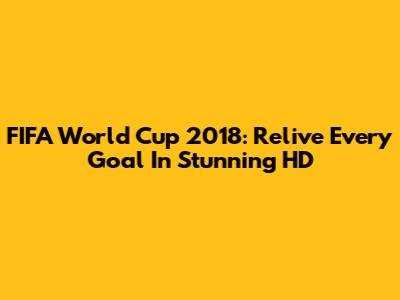 FIFA World Cup 2018: Relive Every Goal In Stunning HD