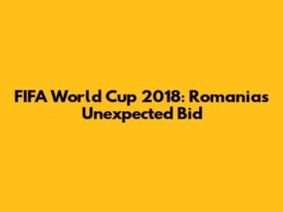 FIFA World Cup 2018: Romania's Unexpected Bid