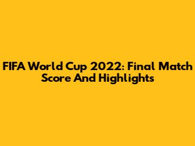 FIFA World Cup 2022: Final Match Score And Highlights