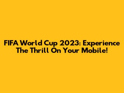 FIFA World Cup 2023: Experience The Thrill On Your Mobile!