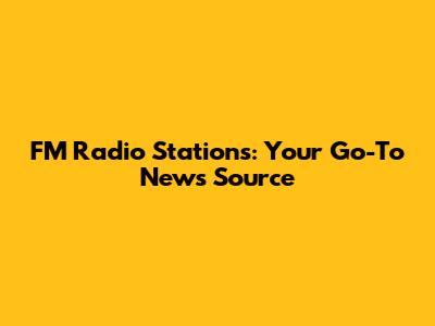 FM Radio Stations: Your Go-To News Source