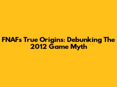 FNAF's True Origins: Debunking The 2012 Game Myth