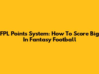 FPL Points System: How To Score Big In Fantasy Football