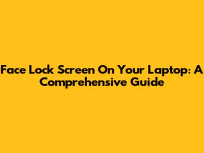Face Lock Screen On Your Laptop: A Comprehensive Guide