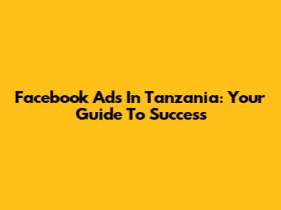 Facebook Ads In Tanzania: Your Guide To Success