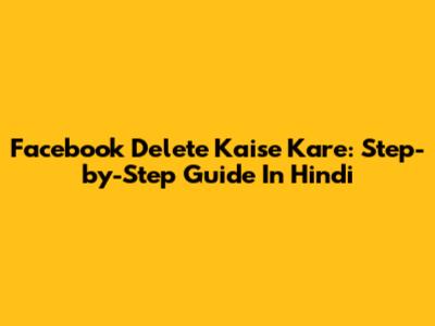 Facebook Delete Kaise Kare: Step-by-Step Guide In Hindi