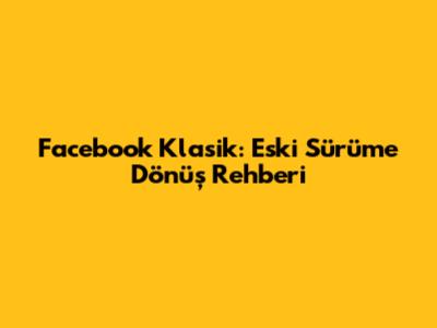 Facebook Klasik: Eski Sürüme Dönüş Rehberi