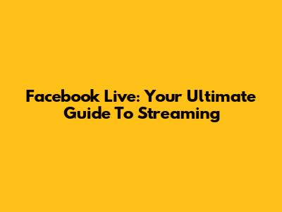 Facebook Live: Your Ultimate Guide To Streaming