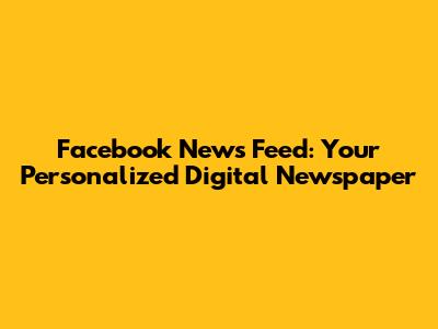 Facebook News Feed: Your Personalized Digital Newspaper