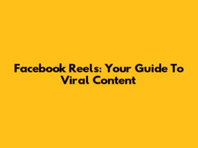 Facebook Reels: Your Guide To Viral Content