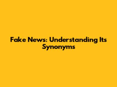 Fake News: Understanding Its Synonyms