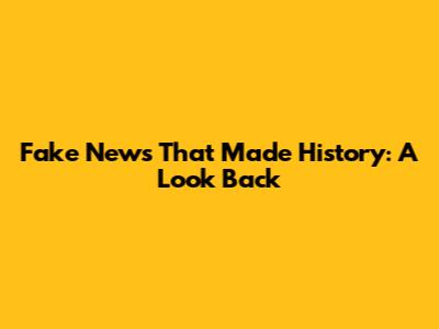 Fake News That Made History: A Look Back